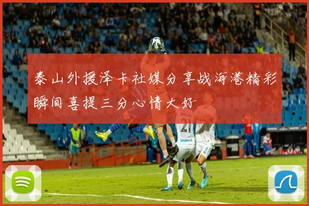 泰山外援泽卡社媒分享战海港精彩瞬间喜提三分心情大好