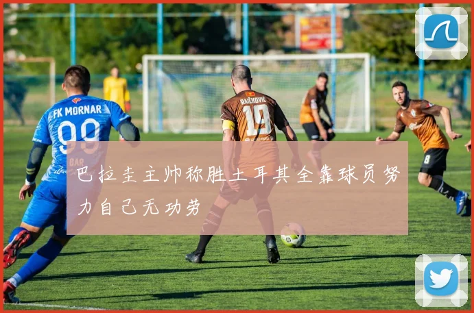 巴拉圭主帅称胜土耳其全靠球员努力自己无功劳