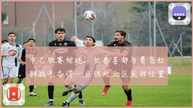 中乙联赛综述：长春喜都与青岛红狮战平各得一分仍处北区底部位置