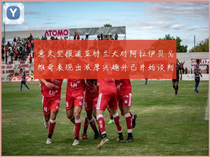 意天空报道亚特兰大对阿拉伊贝戈维奇表现出浓厚兴趣并已开始谈判