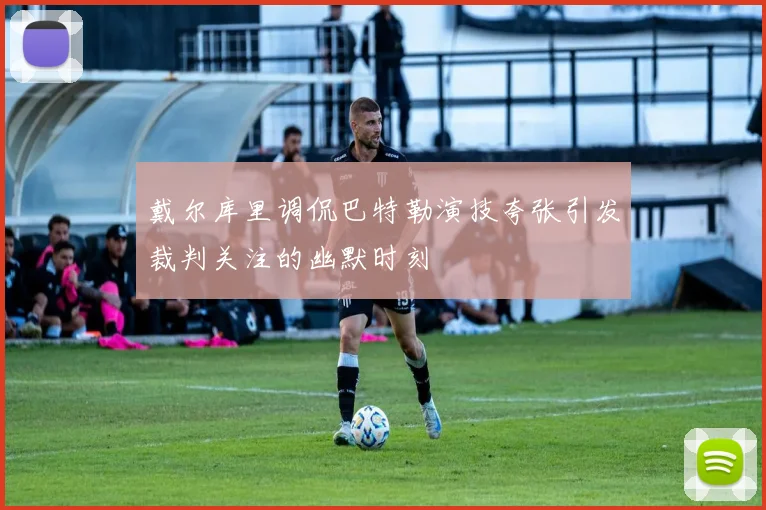 戴尔库里调侃巴特勒演技夸张引发裁判关注的幽默时刻