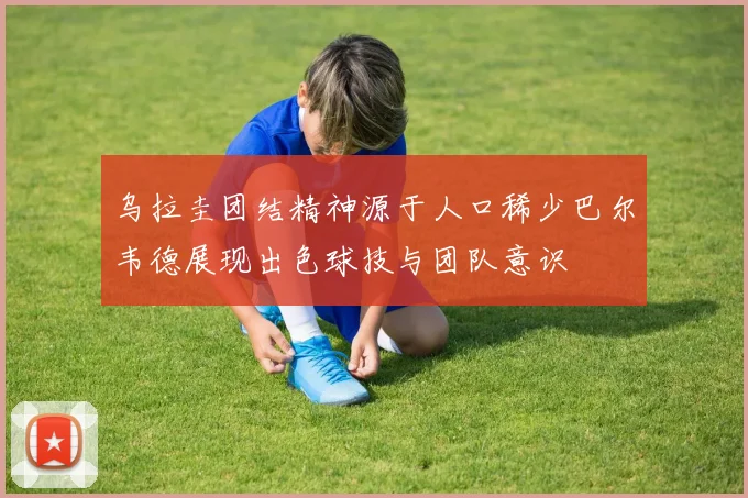 乌拉圭团结精神源于人口稀少巴尔韦德展现出色球技与团队意识