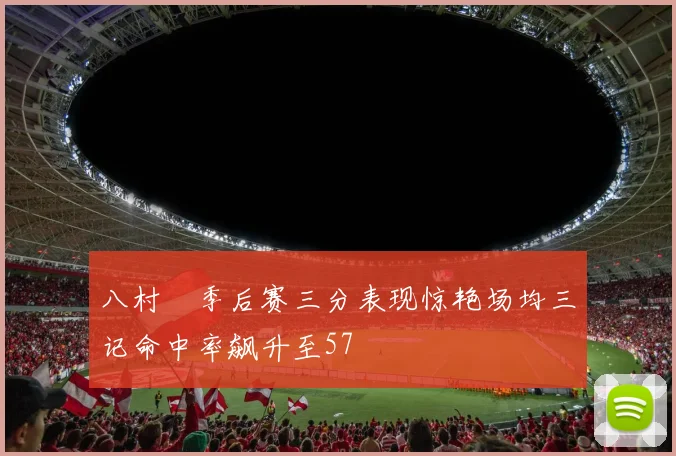 八村塁季后赛三分表现惊艳场均三记命中率飙升至57