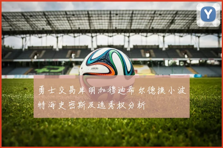 勇士交易库明加穆迪希尔德换小波特海史密斯及选秀权分析