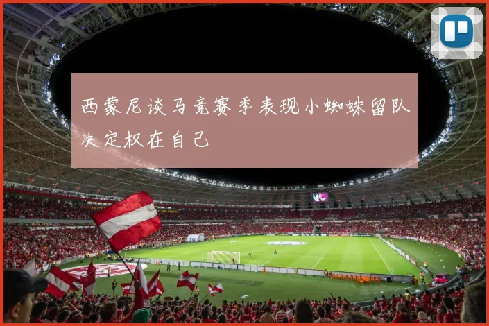 西蒙尼谈马竞赛季表现小蜘蛛留队决定权在自己