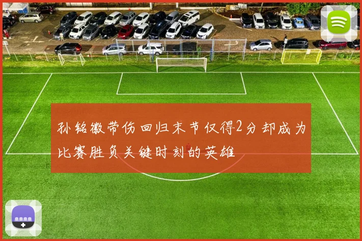 孙铭徽带伤回归末节仅得2分却成为比赛胜负关键时刻的英雄