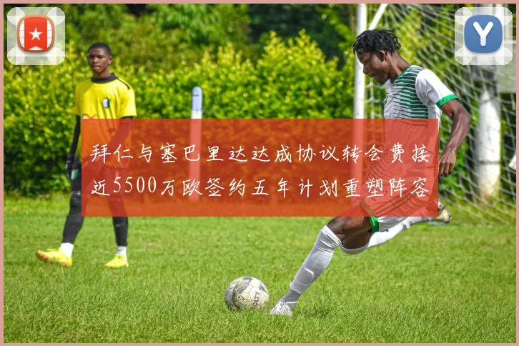 拜仁与塞巴里达达成协议转会费接近5500万欧签约五年计划重塑阵容