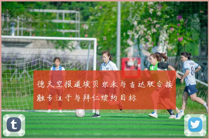 德天空报道埃贝尔未与吉达联合接触专注于与拜仁续约目标