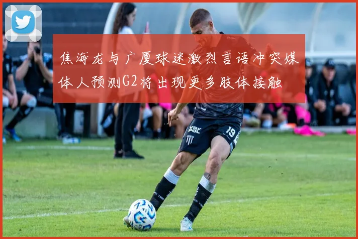 焦海龙与广厦球迷激烈言语冲突媒体人预测G2将出现更多肢体接触