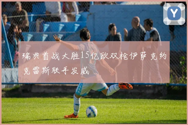 瑞典首战大胜15亿欧双枪伊萨克约克雷斯联手发威