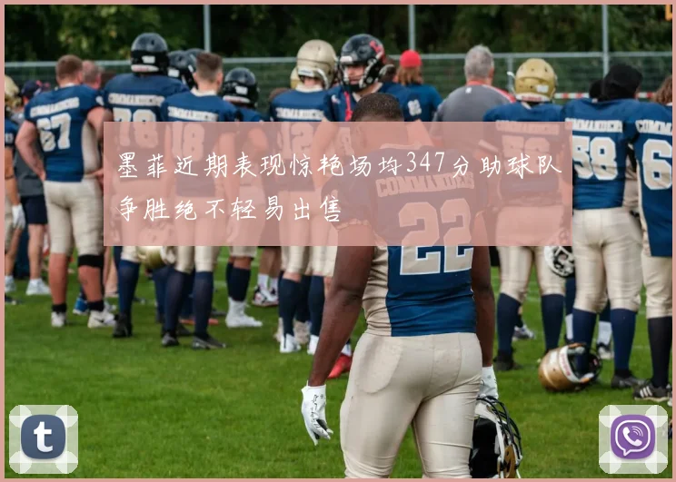 墨菲近期表现惊艳场均347分助球队争胜绝不轻易出售
