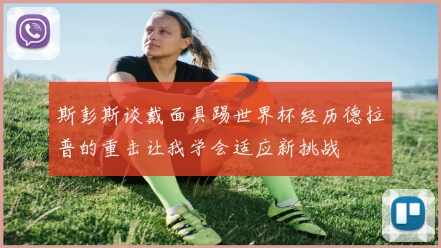 斯彭斯谈戴面具踢世界杯经历德拉普的重击让我学会适应新挑战