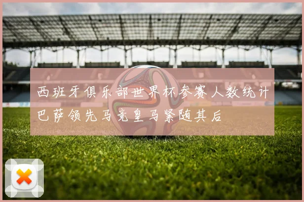 西班牙俱乐部世界杯参赛人数统计巴萨领先马竞皇马紧随其后