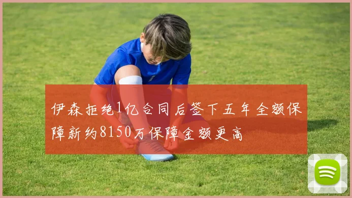 伊森拒绝1亿合同后签下五年全额保障新约8150万保障金额更高