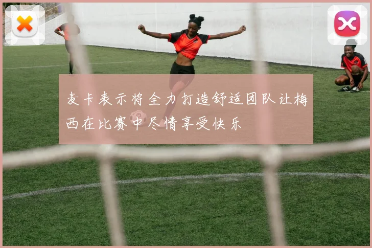 麦卡表示将全力打造舒适团队让梅西在比赛中尽情享受快乐