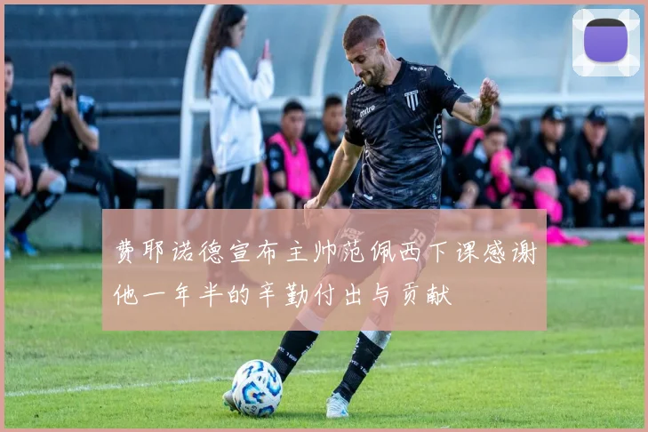 费耶诺德宣布主帅范佩西下课感谢他一年半的辛勤付出与贡献