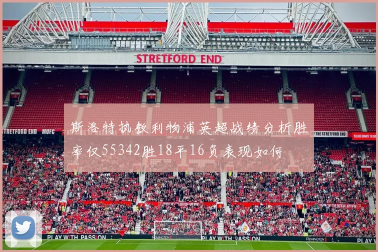 斯洛特执教利物浦英超战绩分析胜率仅55342胜18平16负表现如何